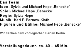 Das Team: Idee: Sylvia und Michael Hepe „Benecke“ Spiel: Michael Hepe „Benecke“ Regie: Sylvia Hepe Musik: Karl F. Parnow-Kloth Figuren und Bühne: Michael Hepe „Benecke“  Wir danken dem Zoologischen Garten Berlin.   Vorstellungsdauer: ca. 40 – 45 Min.